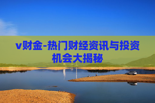 v财金-热门财经资讯与投资机会大揭秘