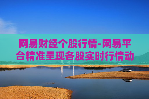 网易财经个股行情-网易平台精准呈现各股实时行情动态