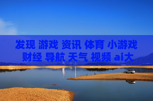 发现 游戏 资讯 体育 小游戏 财经 导航 天气 视频 ai大全 日历-涵盖多元内容的实用生活与娱乐信息导航