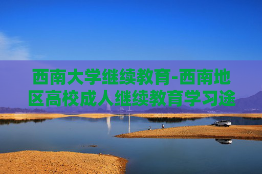 西南大学继续教育-西南地区高校成人继续教育学习途径