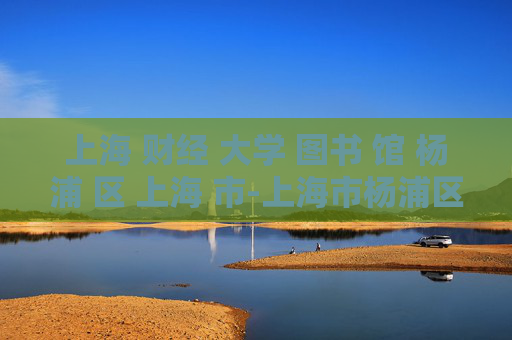 上海 财经 大学 图书 馆 杨浦 区 上海 市-上海市杨浦区上海财经大学图书馆详情