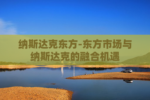 纳斯达克东方-东方市场与纳斯达克的融合机遇