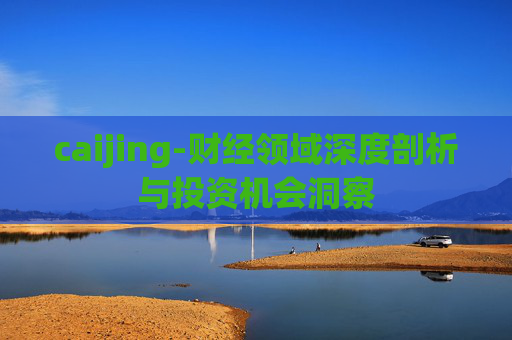caijing-财经领域深度剖析与投资机会洞察