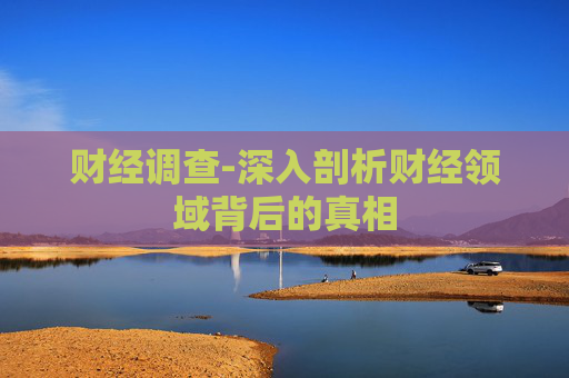 财经调查-深入剖析财经领域背后的真相