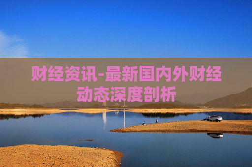 财经资讯-最新国内外财经动态深度剖析