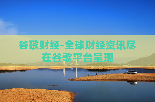 谷歌财经-全球财经资讯尽在谷歌平台呈现