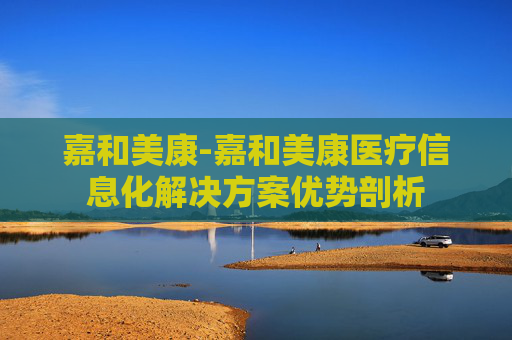 嘉和美康-嘉和美康医疗信息化解决方案优势剖析