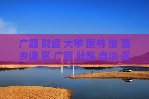广西 财经 大学 图书 馆 西乡塘 区 广西 壮族 自治 区-西乡塘区广西壮族自治区财大图书馆详情