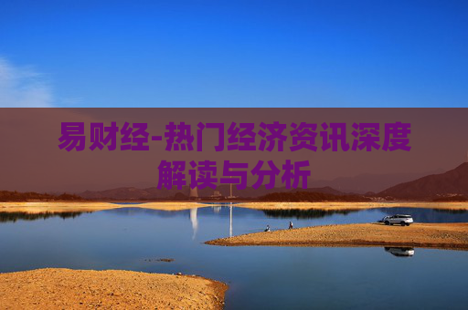 易财经-热门经济资讯深度解读与分析