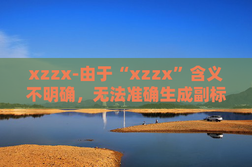 xzzx-由于“xzzx”含义不明确，无法准确生成副标题，请你提供更清晰的原标题内容。