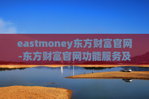 eastmoney东方财富官网-东方财富官网功能服务及使用指南