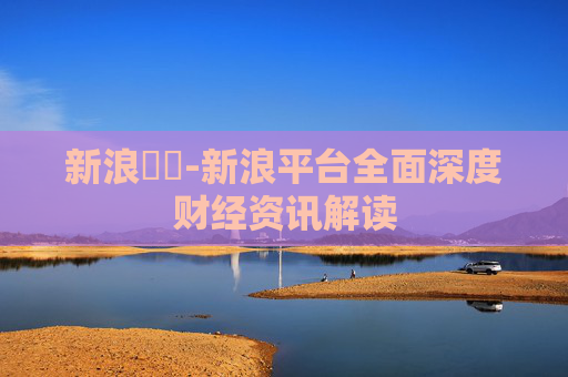 新浪財經-新浪平台全面深度财经资讯解读