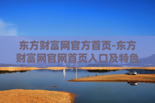 东方财富网官方首页-东方财富网官网首页入口及特色功能展示