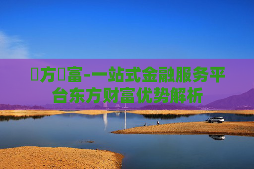 東方財富-一站式金融服务平台东方财富优势解析