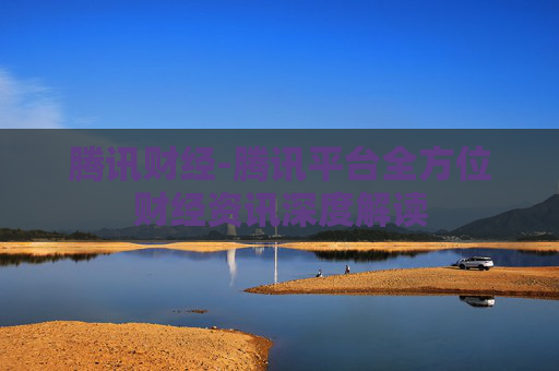 腾讯财经-腾讯平台全方位财经资讯深度解读
