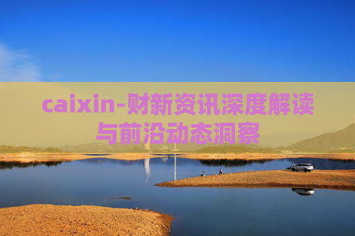 caixin-财新资讯深度解读与前沿动态洞察