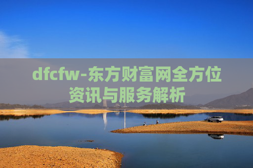 dfcfw-东方财富网全方位资讯与服务解析