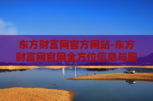 东方财富网官方网站-东方财富网官网全方位信息与服务平台