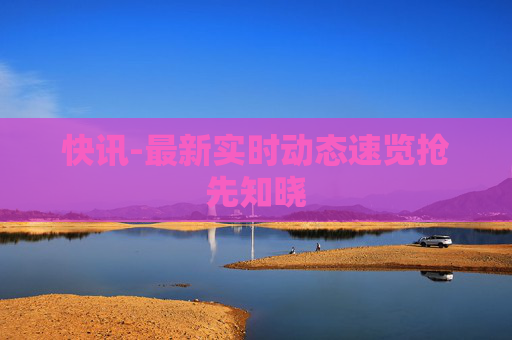 快讯-最新实时动态速览抢先知晓