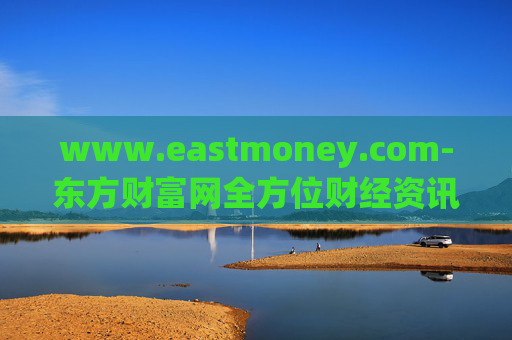 www.eastmoney.com-东方财富网全方位财经资讯服务平台