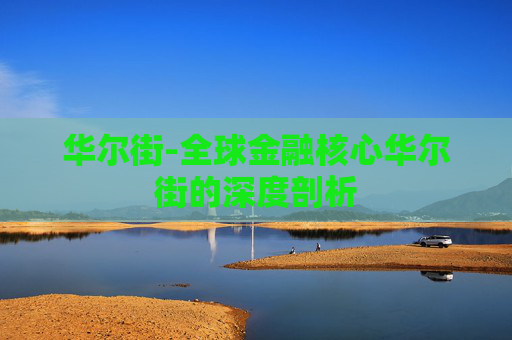 华尔街-全球金融核心华尔街的深度剖析
