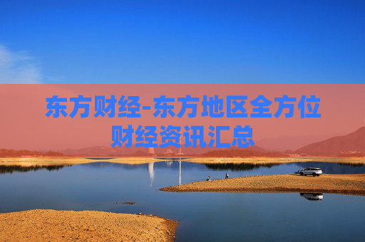 东方财经-东方地区全方位财经资讯汇总