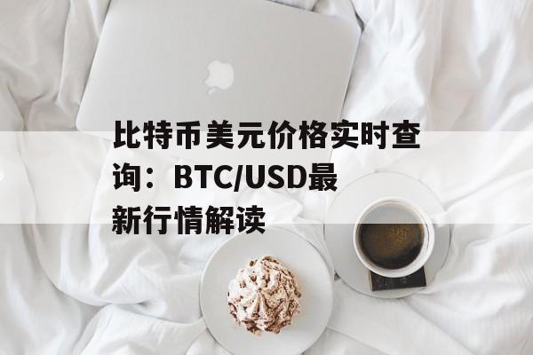 比特币美元价格实时查询：BTC/USD最新行情解读