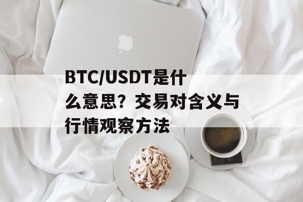 BTC/USDT是什么意思？交易对含义与行情观察方法