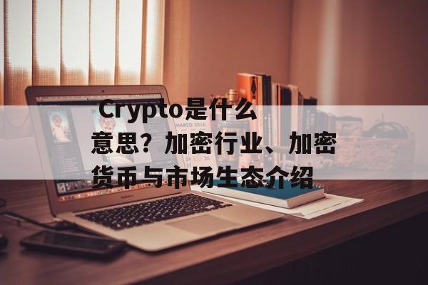  Crypto是什么意思？加密行业、加密货币与市场生态介绍