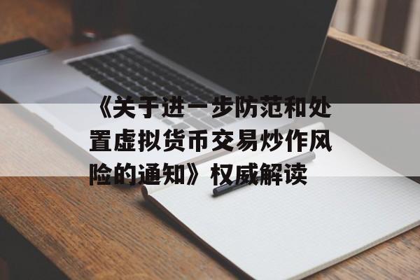 《关于进一步防范和处置虚拟货币交易炒作风险的通知》权威解读