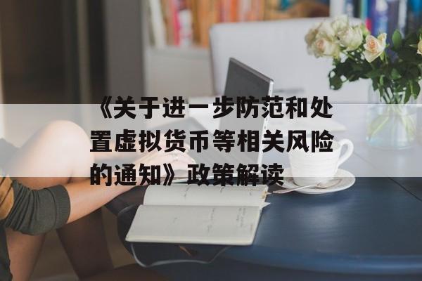 《关于进一步防范和处置虚拟货币等相关风险的通知》政策解读