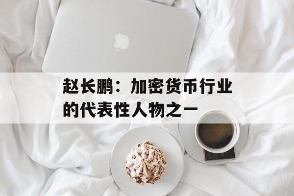 赵长鹏：加密货币行业的代表性人物之一