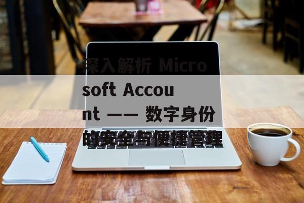 深入解析 Microsoft Account —— 数字身份的安全与便捷管理