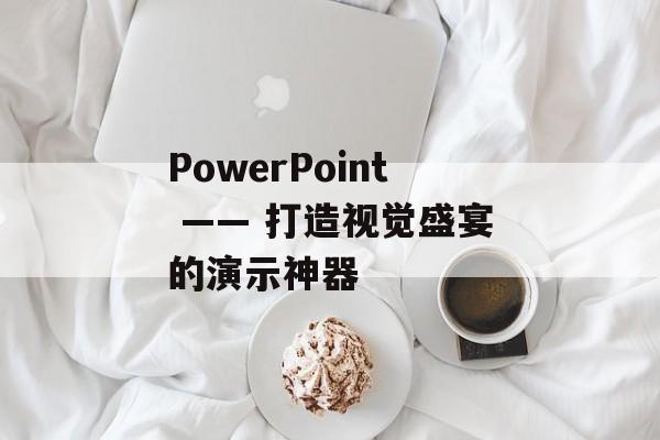PowerPoint —— 打造视觉盛宴的演示神器