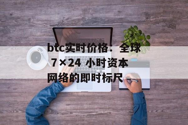 btc实时价格：全球 7×24 小时资本网络的即时标尺