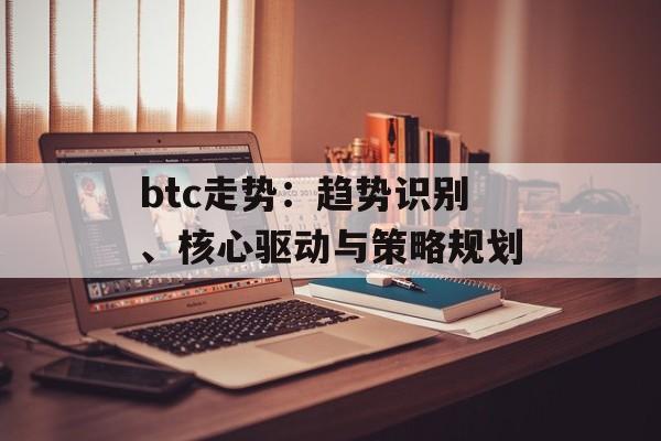btc走势：趋势识别、核心驱动与策略规划