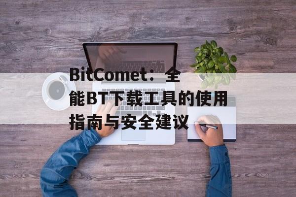 BitComet：全能BT下载工具的使用指南与安全建议