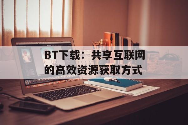 BT下载：共享互联网的高效资源获取方式