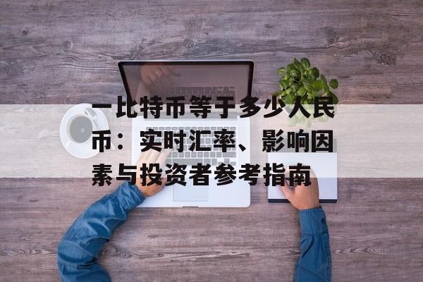 一比特币等于多少人民币：实时汇率、影响因素与投资者参考指南