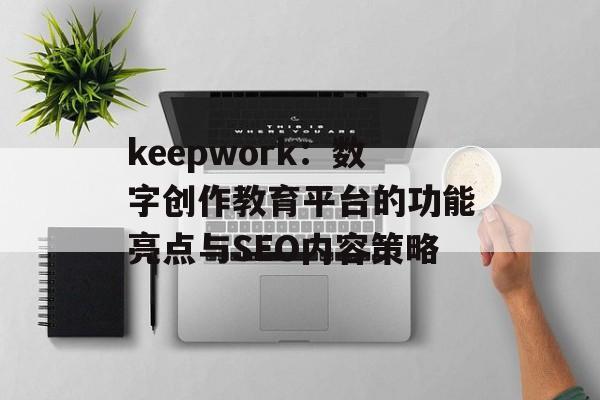 keepwork：数字创作教育平台的功能亮点与SEO内容策略