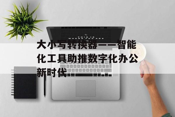大小写转换器——智能化工具助推数字化办公新时代