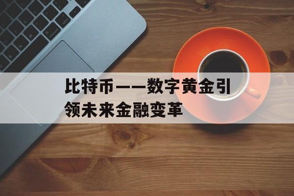 比特币——数字黄金引领未来金融变革