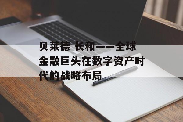 贝莱德 长和——全球金融巨头在数字资产时代的战略布局