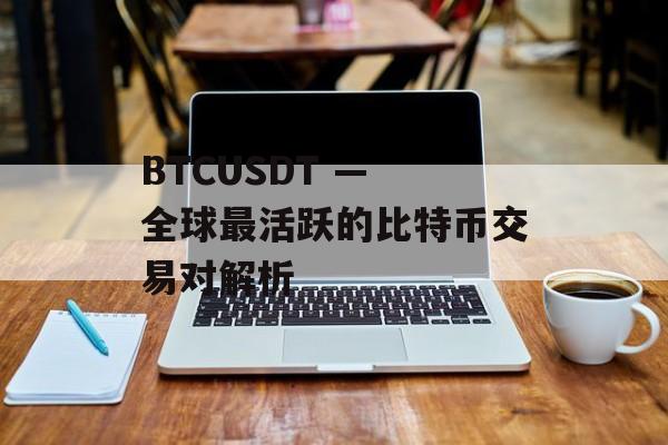 BTCUSDT — 全球最活跃的比特币交易对解析