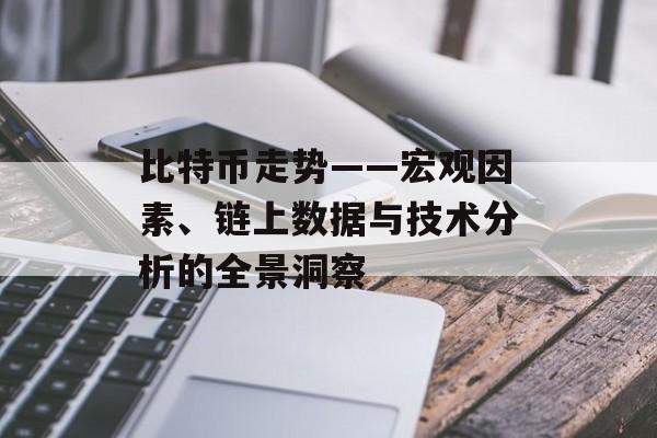比特币走势——宏观因素、链上数据与技术分析的全景洞察