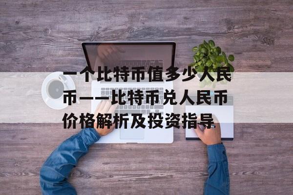 一个比特币值多少人民币——比特币兑人民币价格解析及投资指导