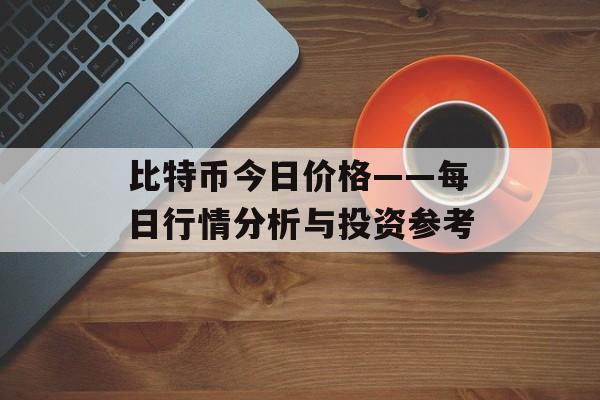 比特币今日价格——每日行情分析与投资参考