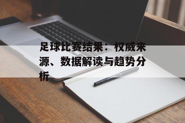 足球比赛结果：权威来源、数据解读与趋势分析