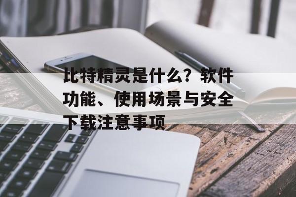 比特精灵是什么？软件功能、使用场景与安全下载注意事项