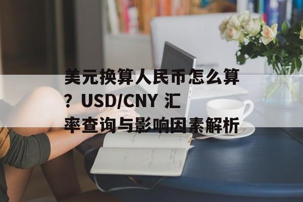 美元换算人民币怎么算？USD/CNY 汇率查询与影响因素解析